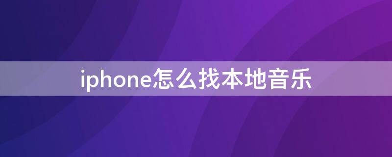 iPhone怎么找本地音乐 iphone怎么找本地音乐文件