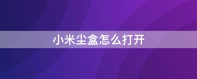 小米尘盒怎么打开 小米尘盒怎么打开视频