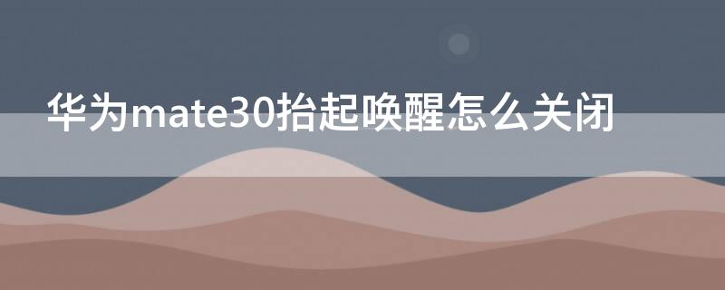 华为mate30抬起唤醒怎么关闭（华为mate30pro有没有语音唤醒功能）