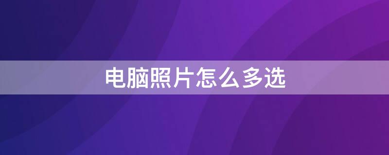 电脑照片怎么多选 电脑照片怎么多选剪切粘贴