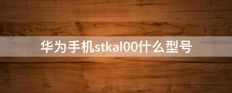 华为手机stkal00什么型号 华为STKAL00什么型号手机