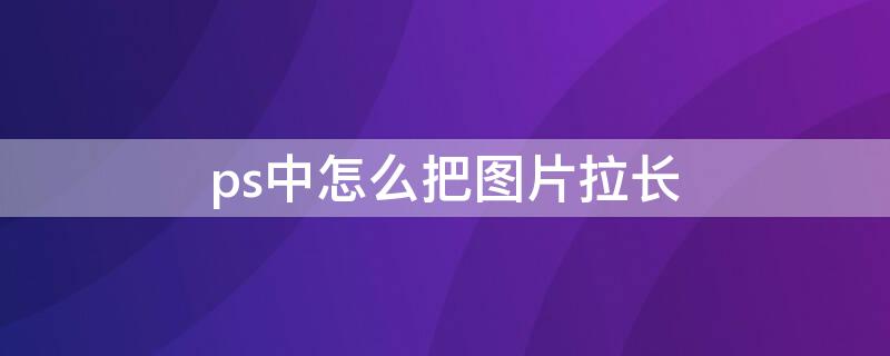 ps中怎么把图片拉长 PS怎样把图片拉长