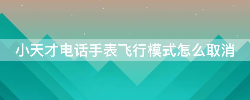 小天才电话手表飞行模式怎么取消 小天才电话手表飞行模式怎么解除
