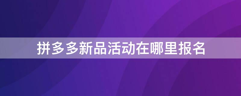 拼多多新品活动在哪里报名（拼多多活动报名入口）