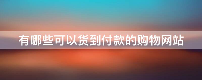 有哪些可以货到付款的购物网站（网上购物哪些网站可以货到付款）