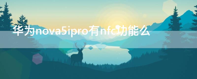 华为nova5ipro有nfc功能么（华为nova5ipro有没有nfc功能）