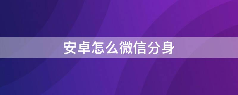 安卓怎么微信分身 安卓微信怎样分身