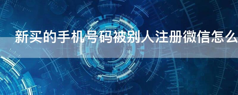 新买的手机号码被别人注册微信怎么办