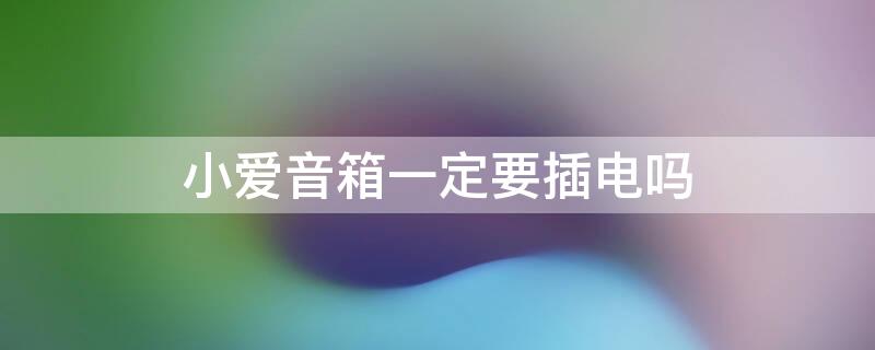 小爱音箱一定要插电吗 小爱音箱使用时需要一直插电吗