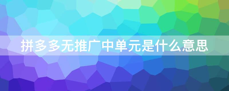 拼多多无推广中单元是什么意思 拼多多无推广中单元是什么意思怎么解决