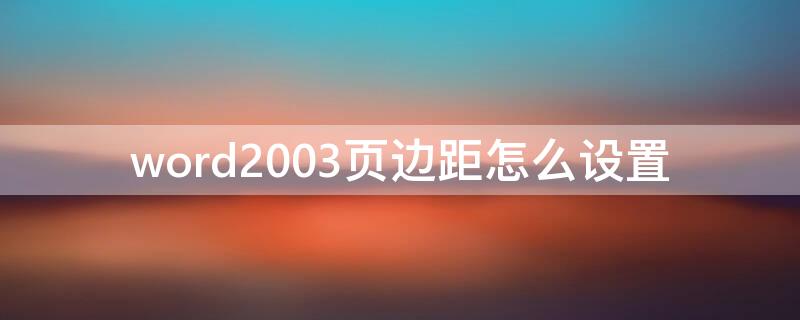 word2003页边距怎么设置（word文档2003页边距怎么设置）