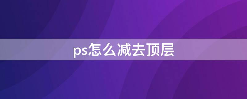 ps怎么减去顶层（ps怎么减去顶层图形）