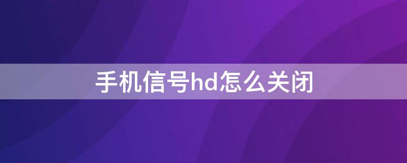 手机信号hd怎么关闭 手机信号HD如何关闭