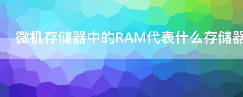 微机存储器中的RAM代表什么存储器（ram是计算机的什么存储器）