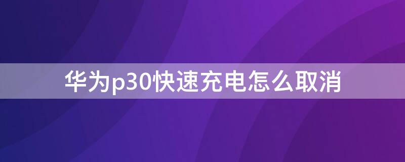 华为p30快速充电怎么取消 华为p30不快充电怎么设置