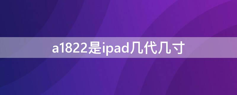 a1822是ipad几代几寸 a1822是ipad几代几寸,是哪一年的