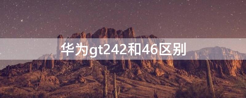 华为gt242和46区别 华为gt242跟46的区别