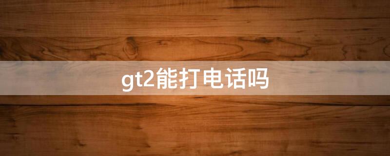 gt2能打电话吗（gt2可以直接拨打电话吗）