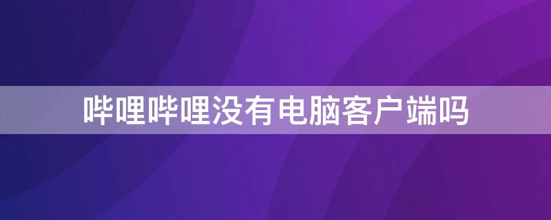 哔哩哔哩没有电脑客户端吗 为什么哔哩哔哩没有电脑客户端啊