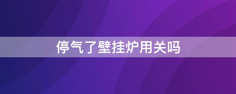 停气了壁挂炉用关吗（停气了壁挂锅炉要关吗）