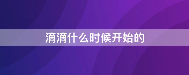 滴滴什么时候开始的（滴滴从什么时候开始的）