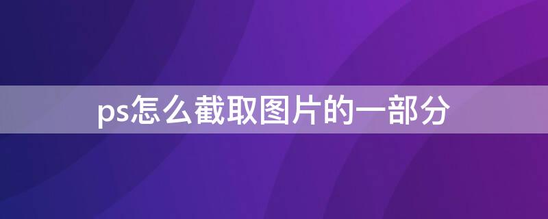 ps怎么截取图片的一部分 ps怎么截取图片的一部分然后移到另外的地方