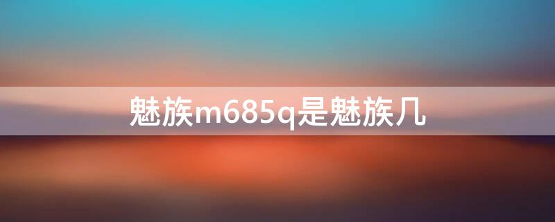 魅族m685q是魅族几 m685m是魅族几