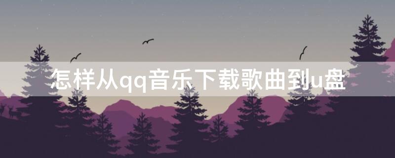 怎样从qq音乐下载歌曲到u盘 怎样从qq音乐中下载歌曲到u盘