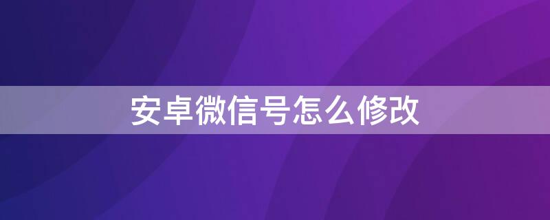 安卓微信号怎么修改 安卓微信怎么修改微信号