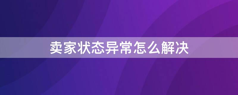 卖家状态异常怎么解决（卖家状态异常怎么解决售后问题）