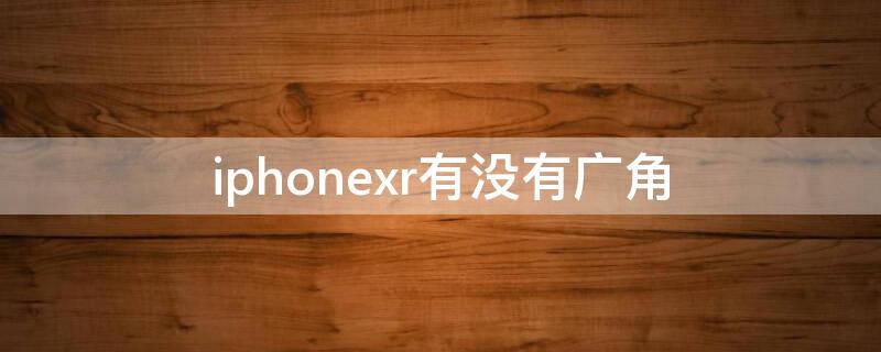 iPhonexr有没有广角（iphonexr有没有广角镜头）