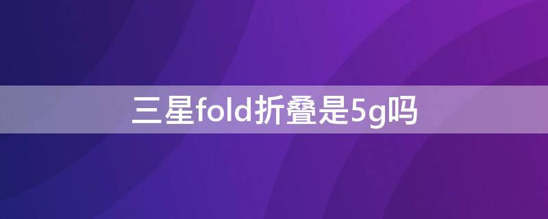 三星fold折叠是5g吗 三星折叠手机fold支持5g吗