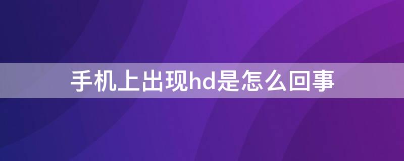 手机上出现hd是怎么回事 手机上出现hd是怎么回事怎么取消