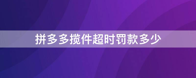 拼多多揽件超时罚款多少（拼多多揽件超时罚款多少钱）