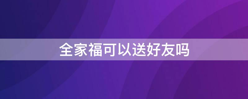 全家福可以送好友吗（全家福可以送好友吗英语）