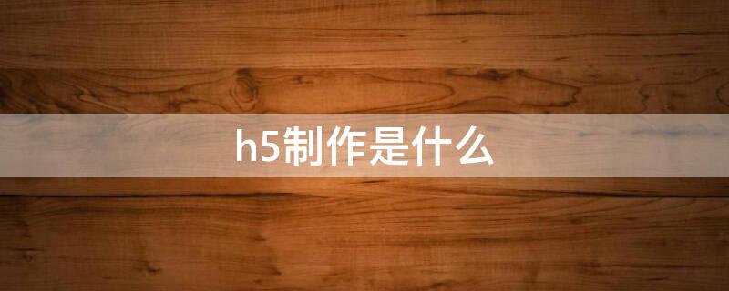 h5制作是什么 H5制作是什么意思