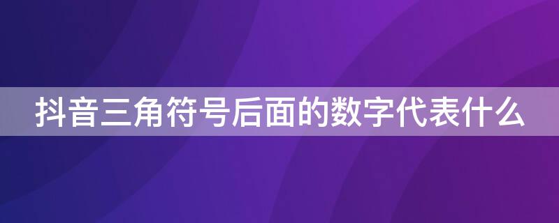 抖音三角符号后面的数字代表什么（抖音上的三角符号后面的数字是什么意思）