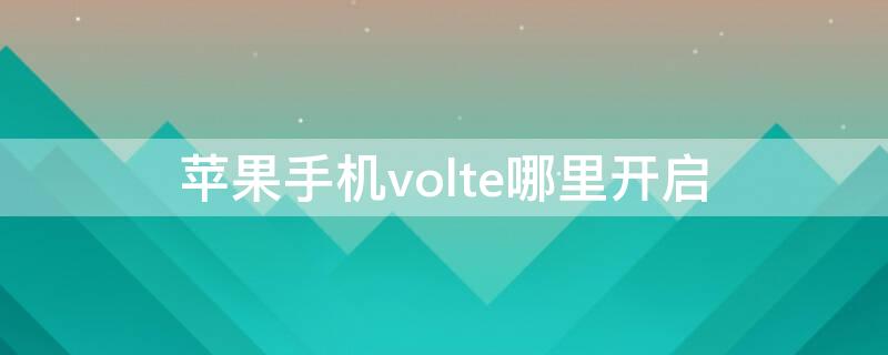 iPhone手机volte哪里开启（iPhone怎么开启VoLTE）