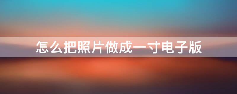 怎么把照片做成一寸电子版 怎么把照片做成一寸电子版的
