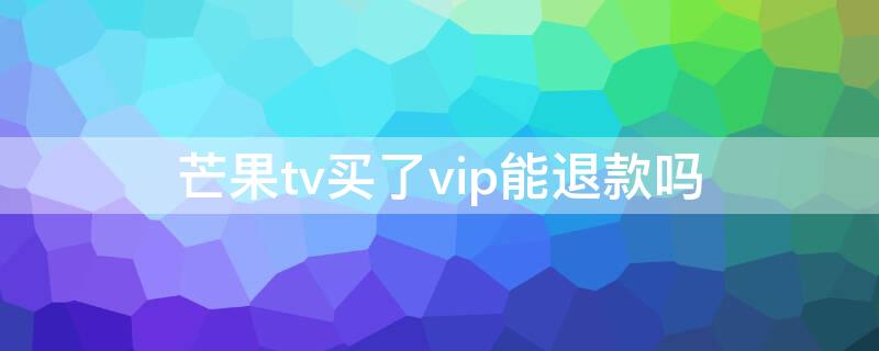 芒果tv买了vip能退款吗 不小心开通了芒果tv会员可以退钱吗