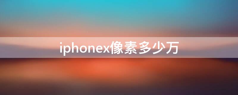 iPhonex像素多少万 iphoneX像素多少