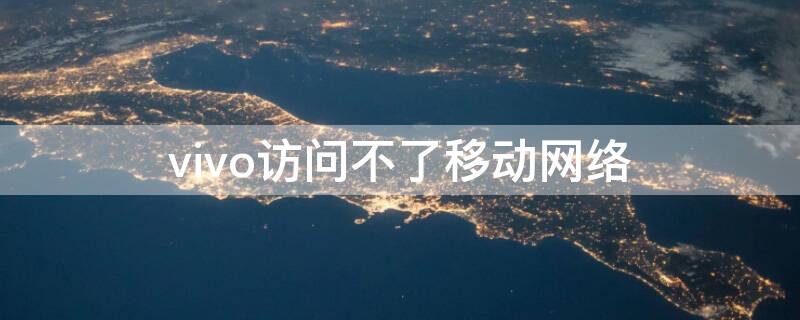 vivo访问不了移动网络（VIVO手机无法访问移动网络）