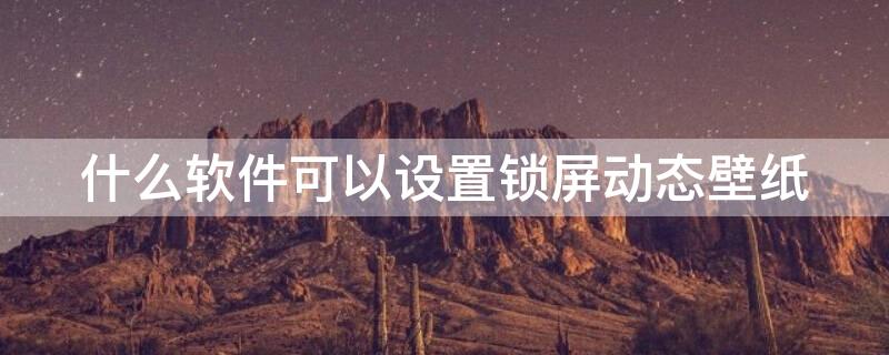 什么软件可以设置锁屏动态壁纸（什么软件可以设置锁屏动态壁纸的时间）