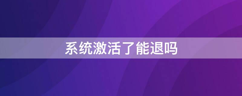 系统激活了能退吗（激活过的电脑还可以退吗）