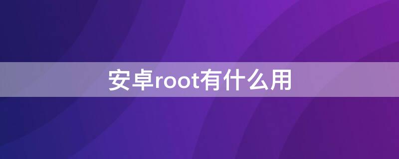 安卓root有什么用（手机root有啥用）