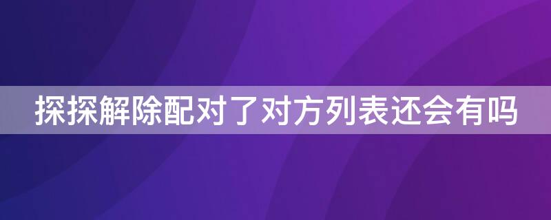 探探解除配对了对方列表还会有吗 探探中解除配对了对方还能看到吗