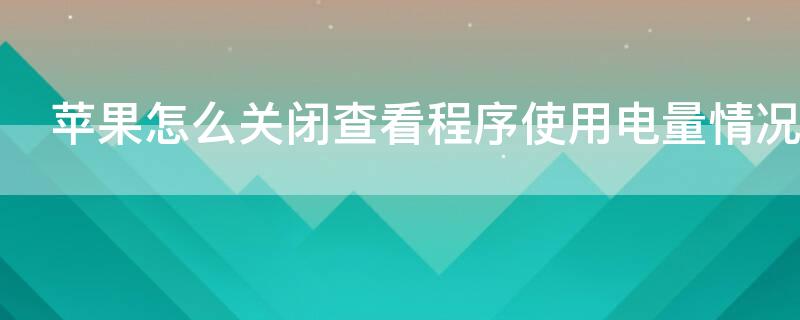 iPhone怎么关闭查看程序使用电量情况 苹果关闭电池使用情况