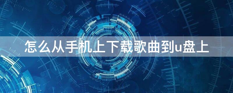 怎么从手机上下载歌曲到u盘上（怎样从手机上下载歌曲到u盘上）