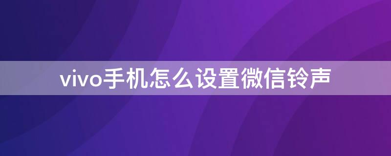 vivo手机怎么设置微信铃声（vivo手机怎么设置微信铃声多多）