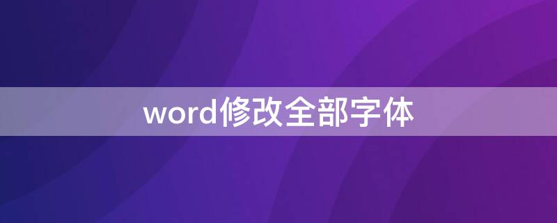 word修改全部字体（word更改全部字体）